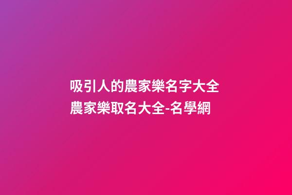 吸引人的農家樂名字大全 農家樂取名大全-名學網-第1張-公司起名-玄機派